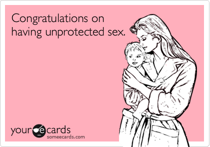 Congratulations onhaving unprotected sex.
