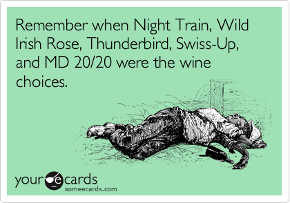 Remember when Night Train, Wild Irish Rose, Thunderbird, Swiss-Up, and MD 20/20 were the wine choices.