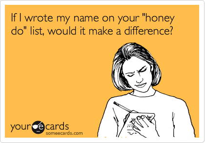 If I wrote my name on your "honey do" list, would it make a difference?