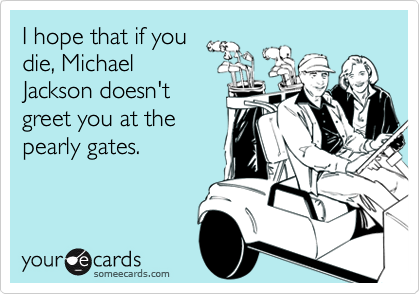 I hope that if you
die, Michael
Jackson doesn't
greet you at the
pearly gates.  