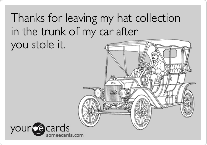 Thanks for leaving my hat collection in the trunk of my car after
you stole it.