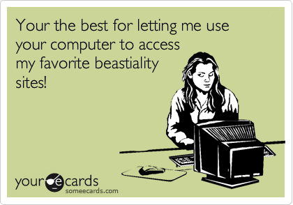 Your the best for letting me use your computer to access
my favorite beastiality
sites!
