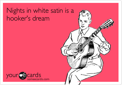 Nights in white satin is a
hooker's dream