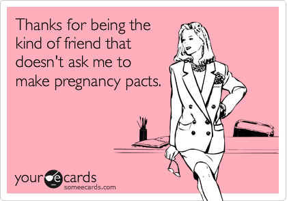 Thanks for being the
kind of friend that
doesn't ask me to
make pregnancy pacts.