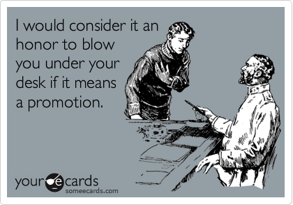 I would consider it an
honor to blow
you under your
desk if it means
a promotion.