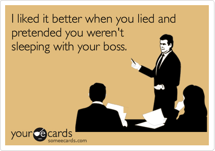 I liked it better when you lied and pretended you weren't
sleeping with your boss.