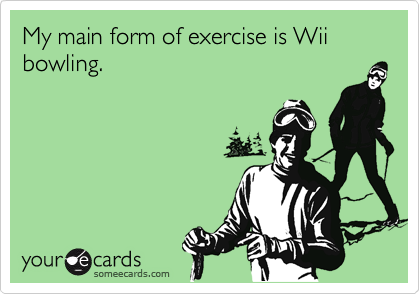 My main form of exercise is Wii bowling.