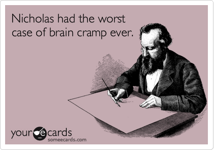 Nicholas had the worst
case of brain cramp ever.