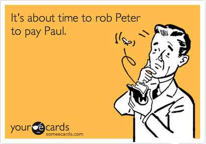 It's about time to rob Peter
to pay Paul.