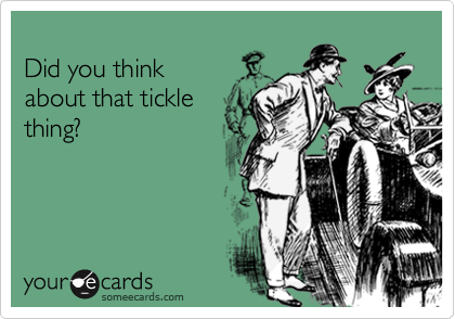 
Did you think 
about that tickle
thing?