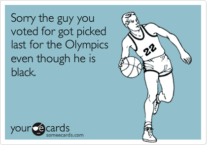 Sorry the guy you
voted for got picked
last for the Olympics
even though he is
black.