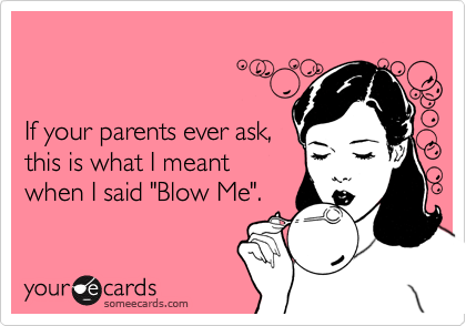 


If your parents ever ask, 
this is what I meant 
when I said "Blow Me".