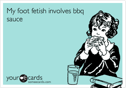 My foot fetish involves bbq
sauce