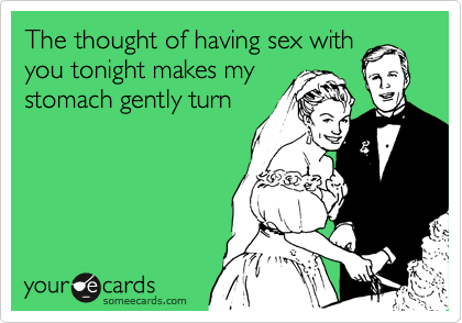 The thought of having sex with
you tonight makes my
stomach gently turn