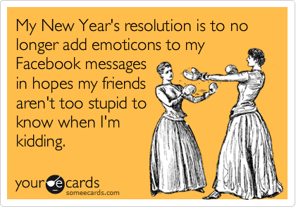 My New Year's resolution is to no longer add emoticons to myFacebook messagesin hopes my friendsaren't too stupid toknow when I'mkidding.