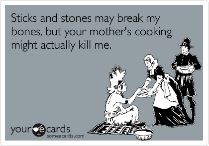 Sticks and stones may break my bones, but your mother's cooking might actually kill me.