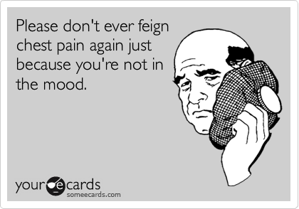 Please don't ever feignchest pain again justbecause you're not inthe mood.