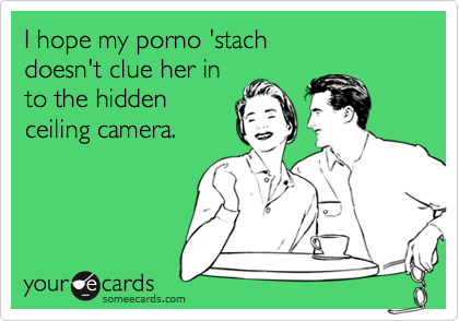 I hope my porno 'stach doesn't clue her in to the hiddenceiling camera.