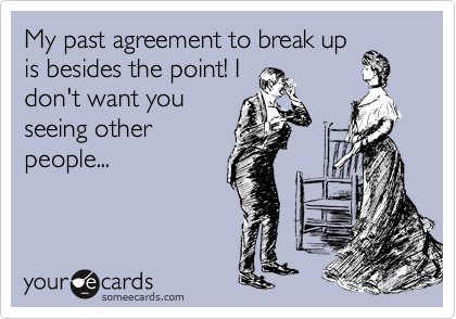 My past agreement to break up
is besides the point! I
don't want you
seeing other
people...