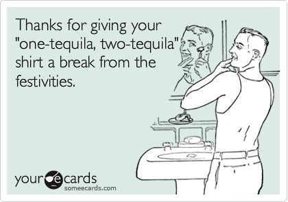 Thanks for giving your"one-tequila, two-tequila"shirt a break from the festivities.