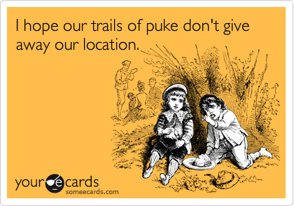 I hope our trails of puke don't give away our location. 
