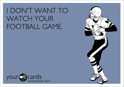 I DON'T WANT TO
WATCH YOUR
FOOTBALL GAME.