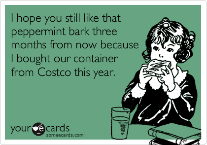 I hope you still like that
peppermint bark three
months from now because
I bought our container
from Costco this year.