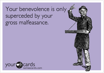 Your benevolence is onlysuperceded by yourgross malfeasance.
