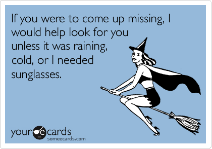 If you were to come up missing, I would help look for youunless it was raining,cold, or I neededsunglasses.