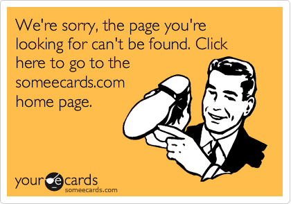 We're sorry, the page you're looking for can't be found. Click here to go to the
someecards.com
home page.