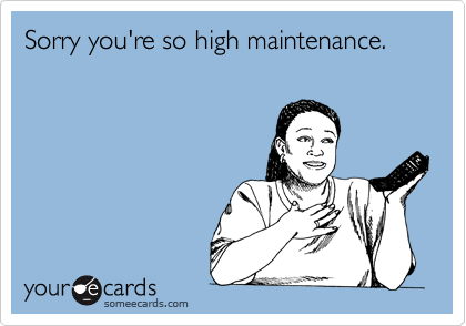 Sorry you're so high maintenance.