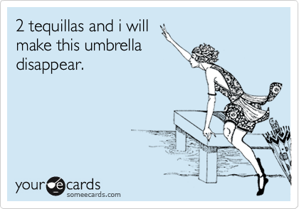 2 tequillas and i will
make this umbrella
disappear.