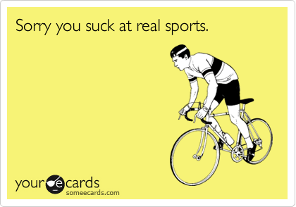 Sorry you suck at real sports.
