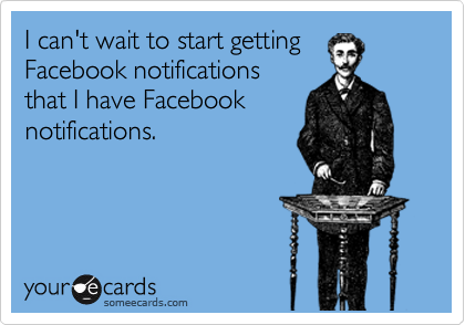 I can't wait to start getting
Facebook notifications 
that I have Facebook
notifications. 