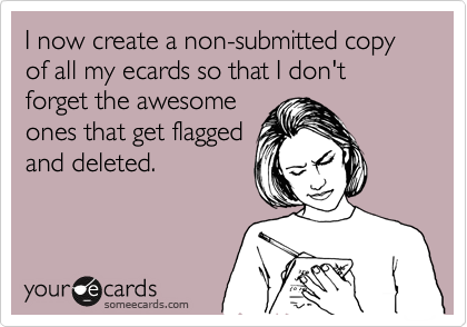 I now create a non-submitted copy of all my ecards so that I don't forget the awesome
ones that get flagged
and deleted.