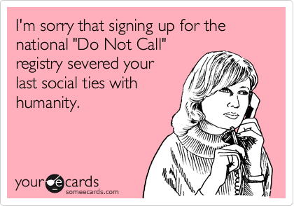 I'm sorry that signing up for the
national "Do Not Call"
registry severed your 
last social ties with
humanity.