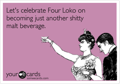 Let's celebrate Four Loko on  becoming just another shitty 
malt beverage.
