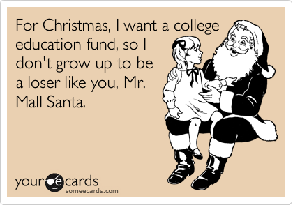 For Christmas, I want a college
education fund, so I
don't grow up to be
a loser like you, Mr.
Mall Santa.