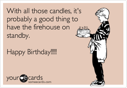 With all those candles, it's
probably a good thing to
have the firehouse on
standby.

Happy Birthday!!!!!