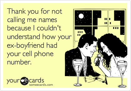 Thank you for notcalling me namesbecause I couldn'tunderstand how yourex-boyfriend hadyour cell phonenumber.
