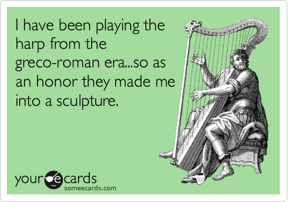 I have been playing the
harp from the
greco-roman era...so as
an honor they made me
into a sculpture.