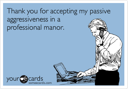 Thank you for accepting my passive aggressiveness in a
professional manor.