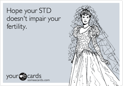 Hope your STD
doesn't impair your
fertility.