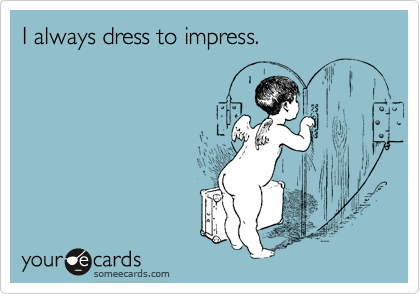 I always dress to impress.
