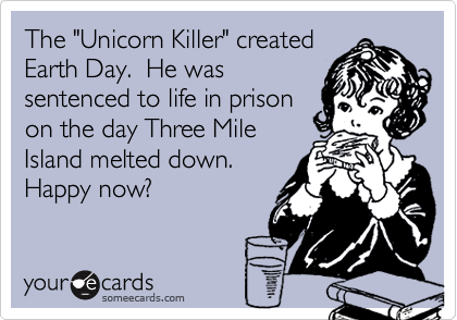The "Unicorn Killer" created
Earth Day.  He was
sentenced to life in prison
on the day Three Mile
Island melted down.
Happy now?