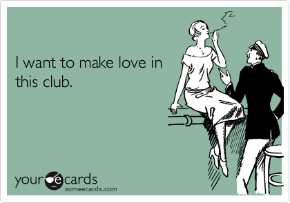 

I want to make love in
this club.