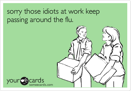 sorry those idiots at work keep passing around the flu.