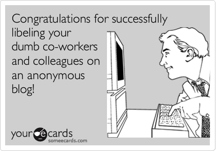 Congratulations for successfully 
libeling your
dumb co-workers
and colleagues on 
an anonymous
blog!