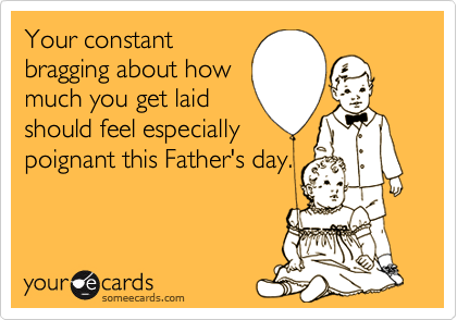 Your constant
bragging about how
much you get laid
should feel especially
poignant this Father's day.