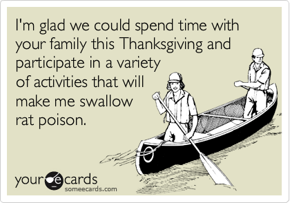 I'm glad we could spend time with your family this Thanksgiving and 
participate in a variety
of activities that will
make me swallow
rat poison.